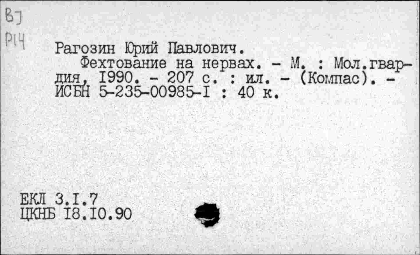 ﻿Рагозин Юрий Павлович.
Фехтование на нервах. - М. : Мол.гвардия, 1990. - 207 с. : ил. - (Компас). -ИСБН 5-235-00985-1 : 40 к.
3.1.7
; 18.10.90
е